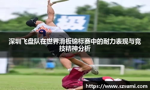 深圳飞盘队在世界滑板锦标赛中的耐力表现与竞技精神分析