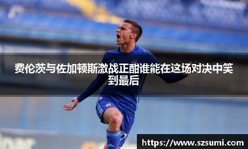 费伦茨与佐加顿斯激战正酣谁能在这场对决中笑到最后
